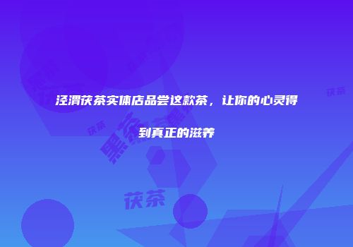 泾渭茯茶实体店品尝这款茶，让你的心灵得到真正的滋养