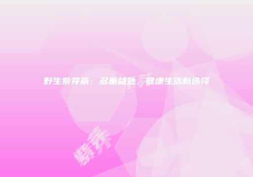 野生紫芽茶：多重益处，健康生活新选择