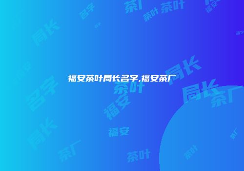 福安茶叶局长名字,福安茶厂