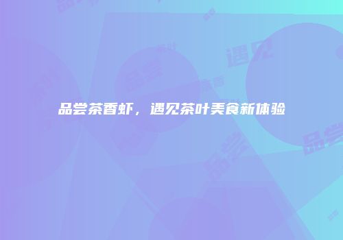品尝茶香虾，遇见茶叶美食新体验