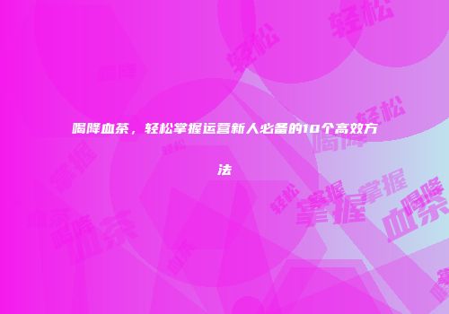 喝降血茶，轻松掌握运营新人必备的10个高效方法