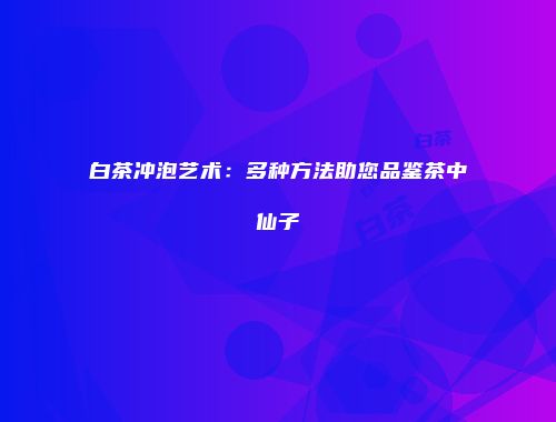 白茶冲泡艺术：多种方法助您品鉴茶中仙子