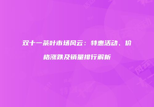 双十一茶叶市场风云：特惠活动、价格涨跌及销量排行解析