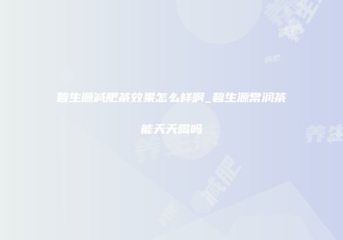 碧生源减肥茶效果怎么样啊_碧生源常润茶能天天喝吗