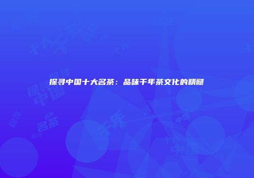 探寻中国十大名茶：品味千年茶文化的精髓