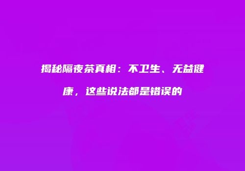 揭秘隔夜茶真相：不卫生、无益健康，这些说法都是错误的