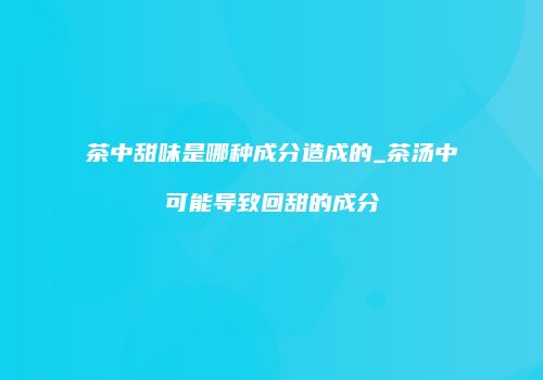 茶中甜味是哪种成分造成的_茶汤中可能导致回甜的成分