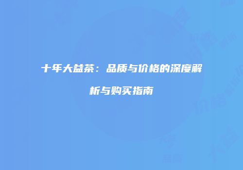 十年大益茶：品质与价格的深度解析与购买指南