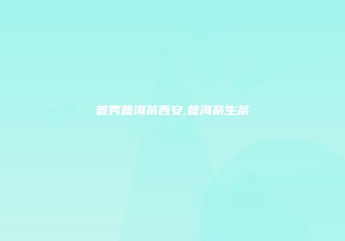 普秀普洱茶西安,普洱茶生茶