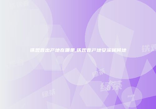 铁观音出产地在哪里,铁观音产地安溪属何地
