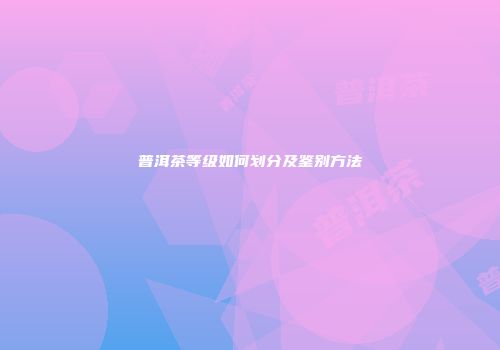 普洱茶等级如何划分及鉴别方法