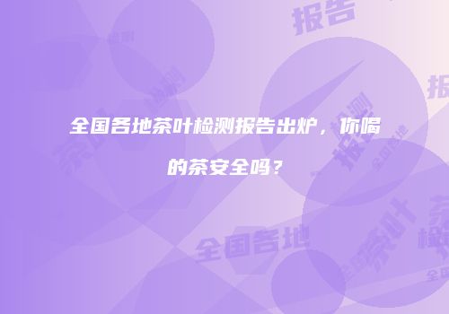 全国各地茶叶检测报告出炉，你喝的茶安全吗？