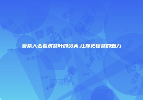 爱茶人必看对茶叶的赞美,让你更懂茶的魅力