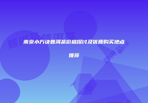 南京小方诀普洱茶价格探讨及优质购买地点推荐