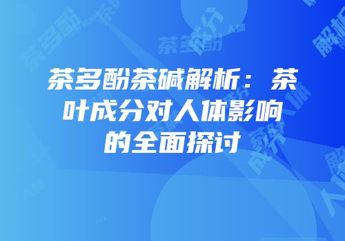 茶多酚茶碱解析：茶叶成分对人体影响的全面探讨