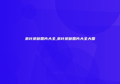 茶叶茶碗图片大全,茶叶茶碗图片大全大图