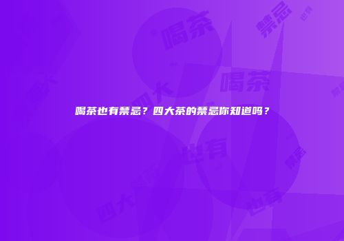 喝茶也有禁忌？四大茶的禁忌你知道吗？