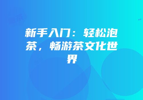 新手入门：轻松泡茶，畅游茶文化世界