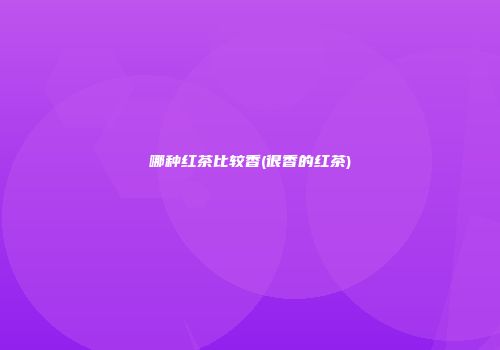 哪种红茶比较香(很香的红茶)