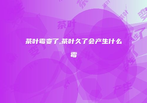 茶叶霉变了,茶叶久了会产生什么霉