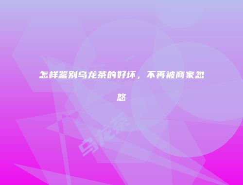 怎样鉴别乌龙茶的好坏，不再被商家忽悠