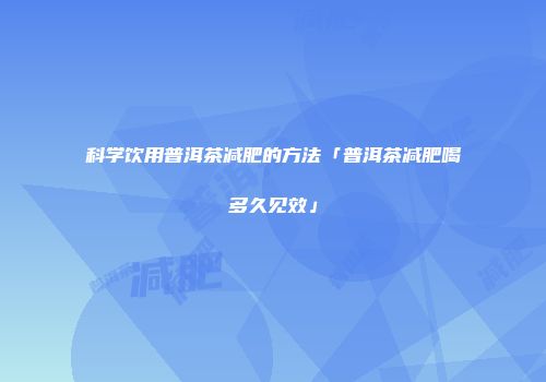 科学饮用普洱茶减肥的方法「普洱茶减肥喝多久见效」