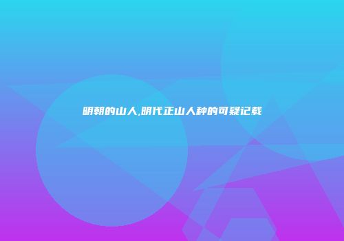 明朝的山人,明代正山人种的可疑记载