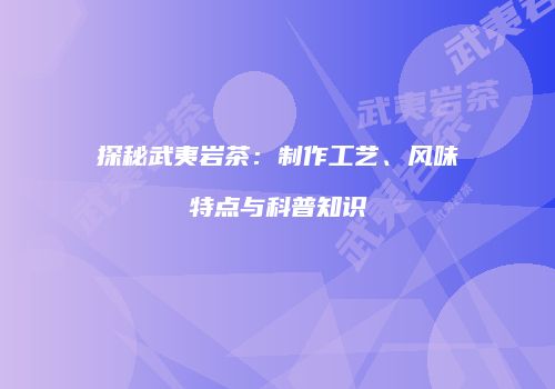 探秘武夷岩茶：制作工艺、风味特点与科普知识