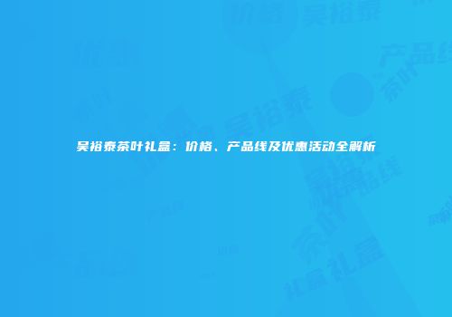 吴裕泰茶叶礼盒：价格、产品线及优惠活动全解析