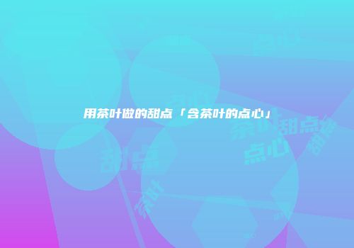 用茶叶做的甜点「含茶叶的点心」