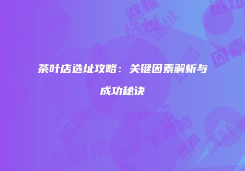 茶叶店选址攻略：关键因素解析与成功秘诀