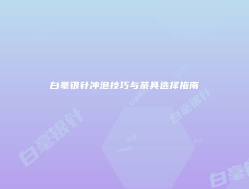 白毫银针冲泡技巧与茶具选择指南