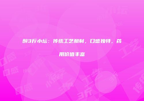 醉3斤小坛：传统工艺酿制，口感独特，药用价值丰富