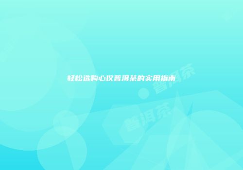 轻松选购心仪普洱茶的实用指南