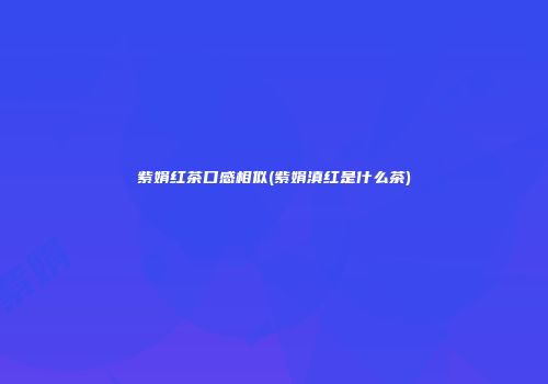 紫娟红茶口感相似(紫娟滇红是什么茶)