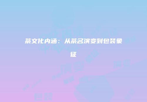 茶文化内涵：从茶名演变到包装象征