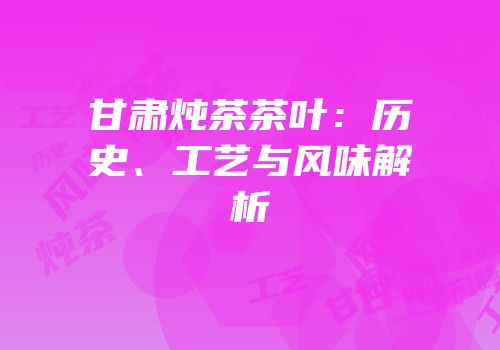 甘肃炖茶茶叶：历史、工艺与风味解析