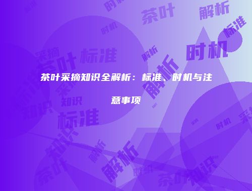 茶叶采摘知识全解析：标准、时机与注意事项