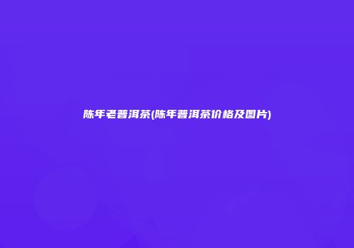 陈年老普洱茶(陈年普洱茶价格及图片)