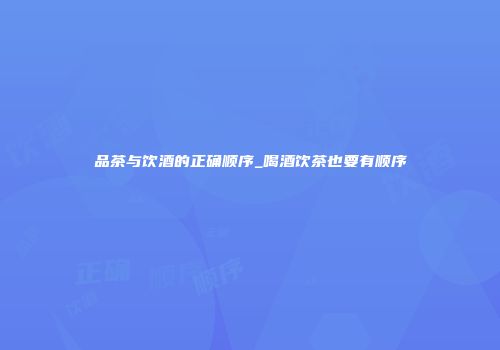 品茶与饮酒的正确顺序_喝酒饮茶也要有顺序