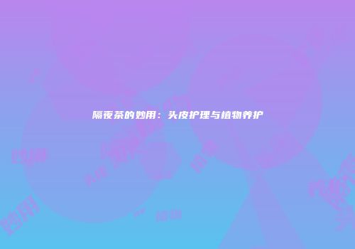 隔夜茶的妙用：头皮护理与植物养护