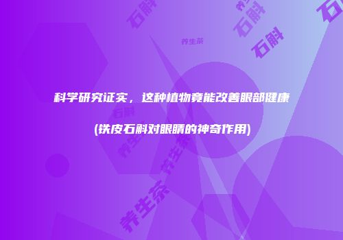 科学研究证实，这种植物竟能改善眼部健康(铁皮石斛对眼睛的神奇作用)