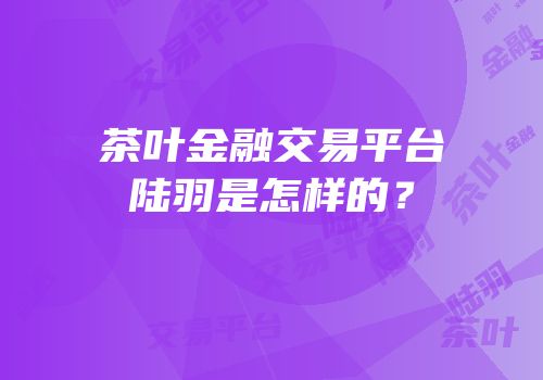 茶叶金融交易平台陆羽是怎样的？