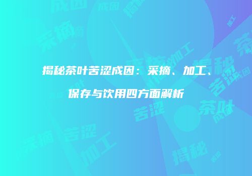 揭秘茶叶苦涩成因：采摘、加工、保存与饮用四方面解析