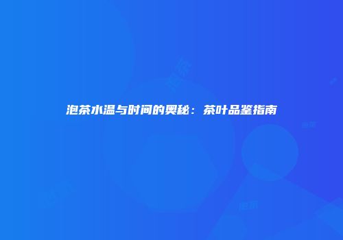 泡茶水温与时间的奥秘：茶叶品鉴指南