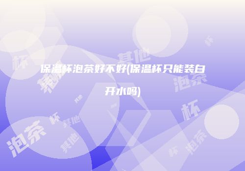 保温杯泡茶好不好(保温杯只能装白开水吗)