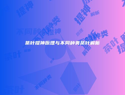 茶叶提神原理与不同种类茶叶解析