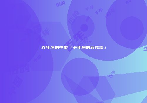 百年后的中国「千年后的新辉煌」