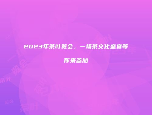 2023年茶叶览会，一场茶文化盛宴等你来参加