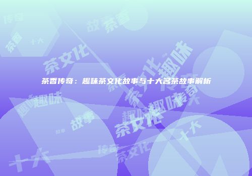 茶香传奇：趣味茶文化故事与十大名茶故事解析